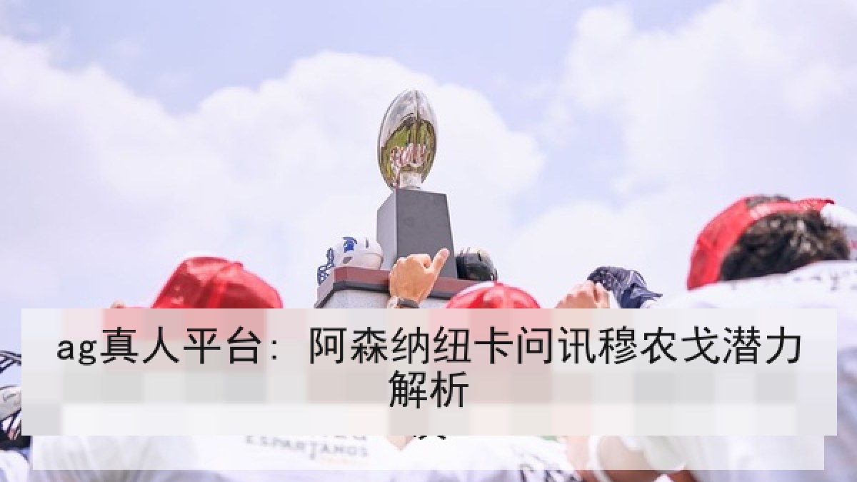 ag真人平台: 阿森纳纽卡问讯穆农戈潜力解析