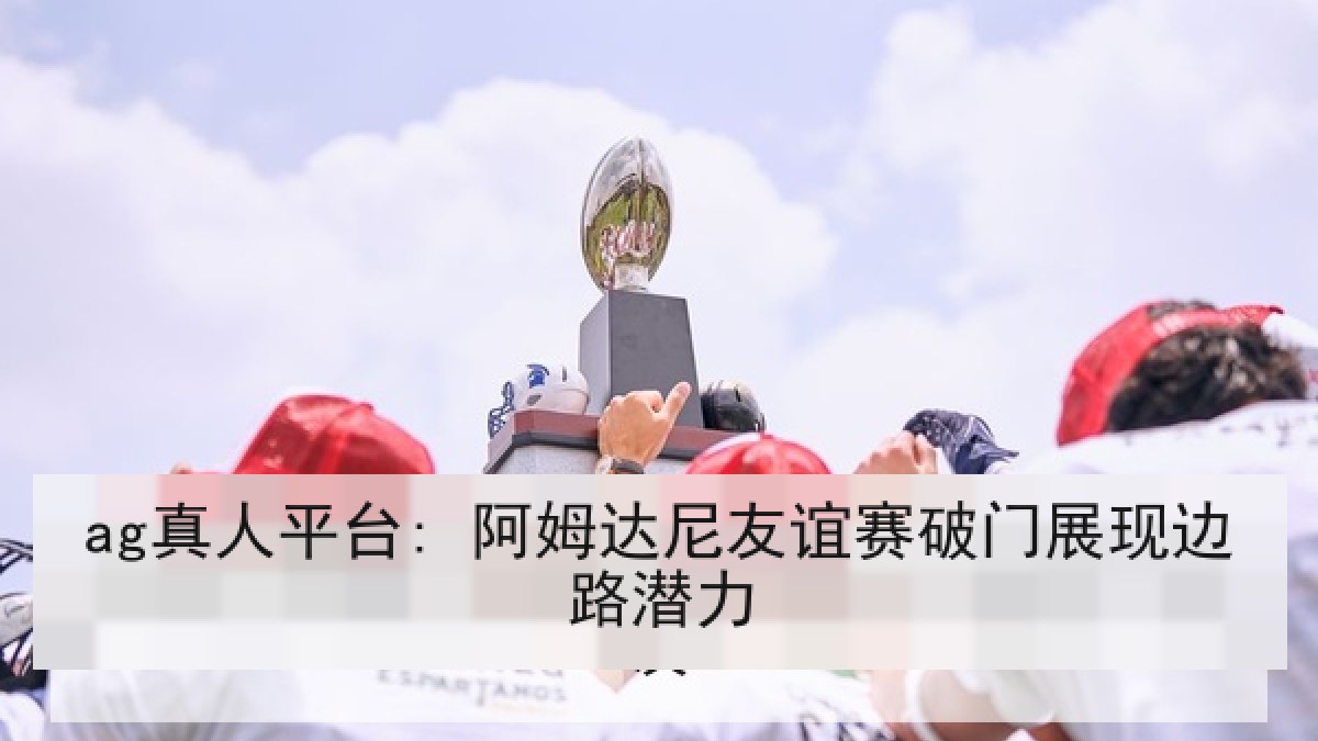 ag真人平台: 阿姆达尼友谊赛破门展现边路潜力