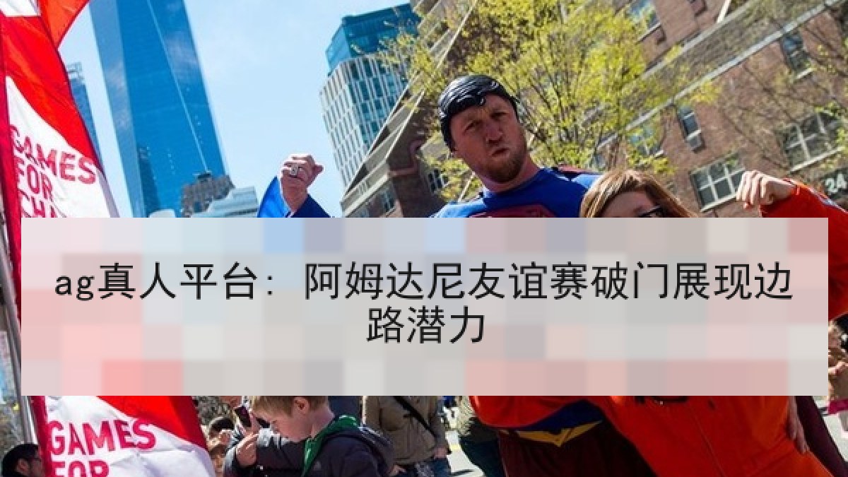 ag真人平台: 阿姆达尼友谊赛破门展现边路潜力