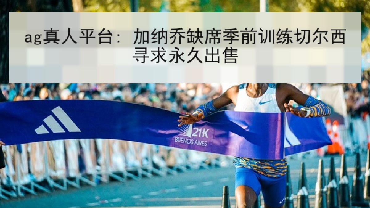 ag真人平台: 加纳乔缺席季前训练切尔西寻求永久出售