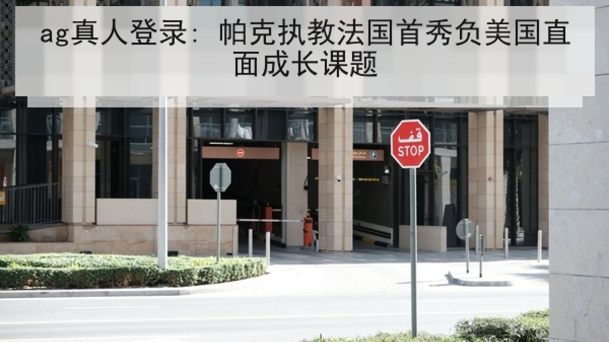 ag真人登录: 帕克执教法国首秀负美国直面成长课题