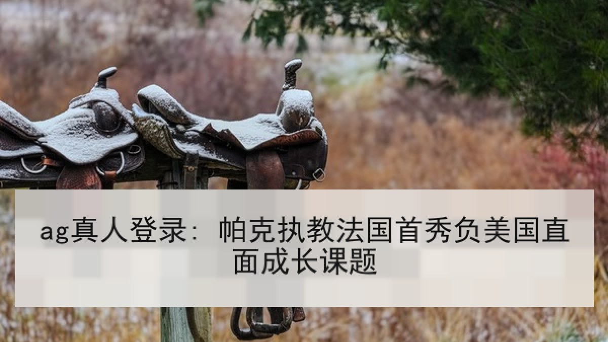 ag真人登录: 帕克执教法国首秀负美国直面成长课题