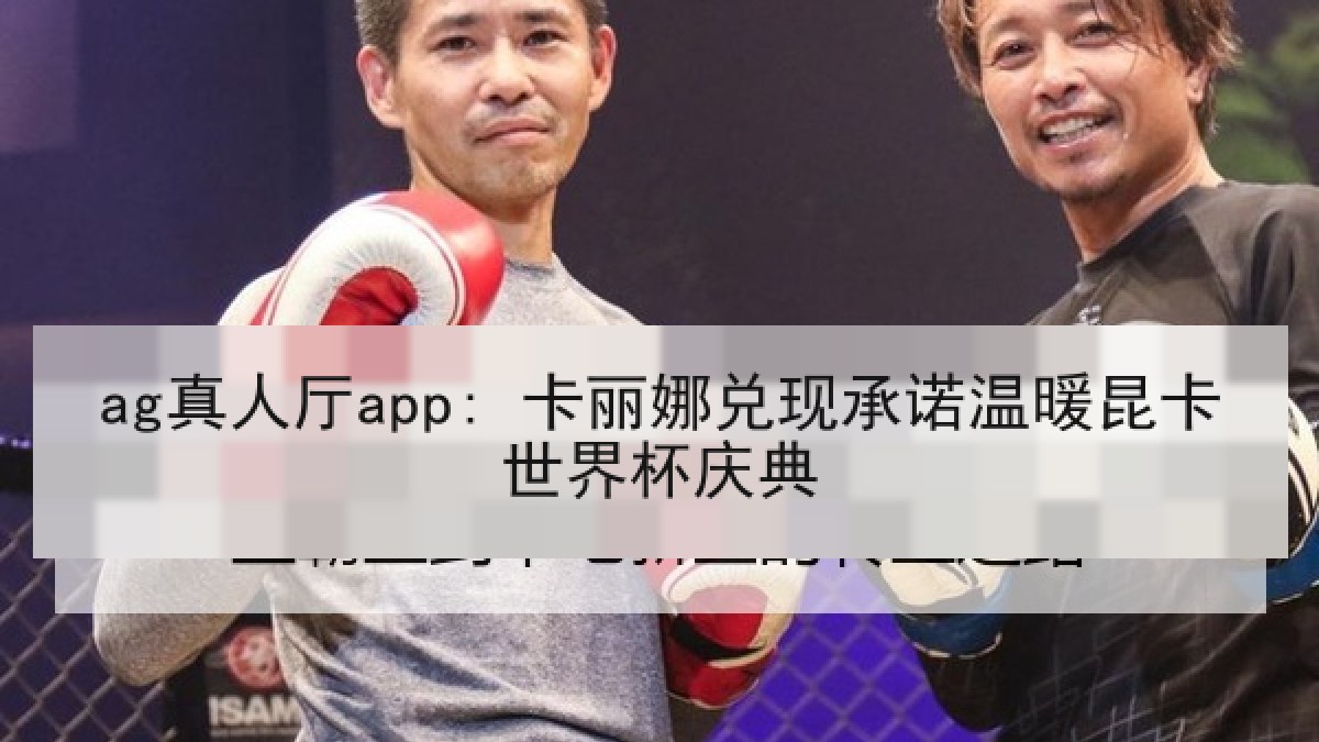 ag真人厅app: 卡丽娜兑现承诺温暖昆卡世界杯庆典