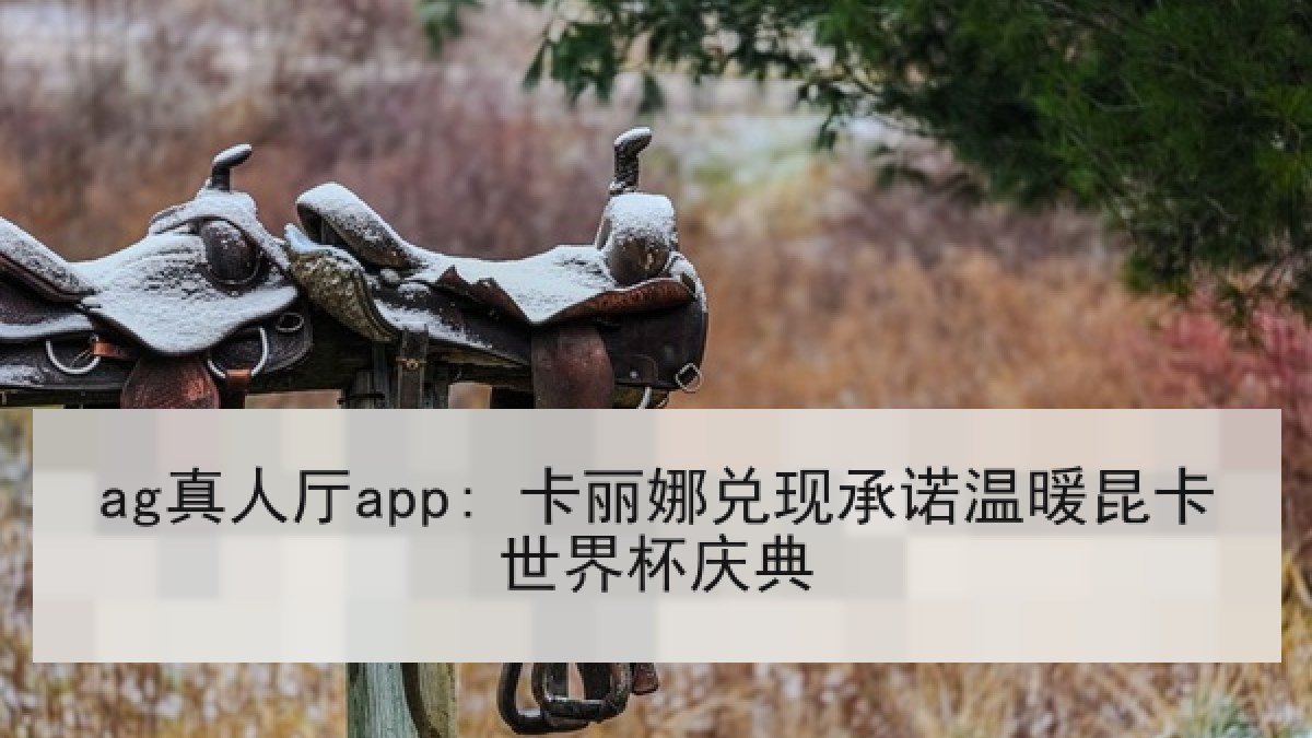 ag真人厅app: 卡丽娜兑现承诺温暖昆卡世界杯庆典
