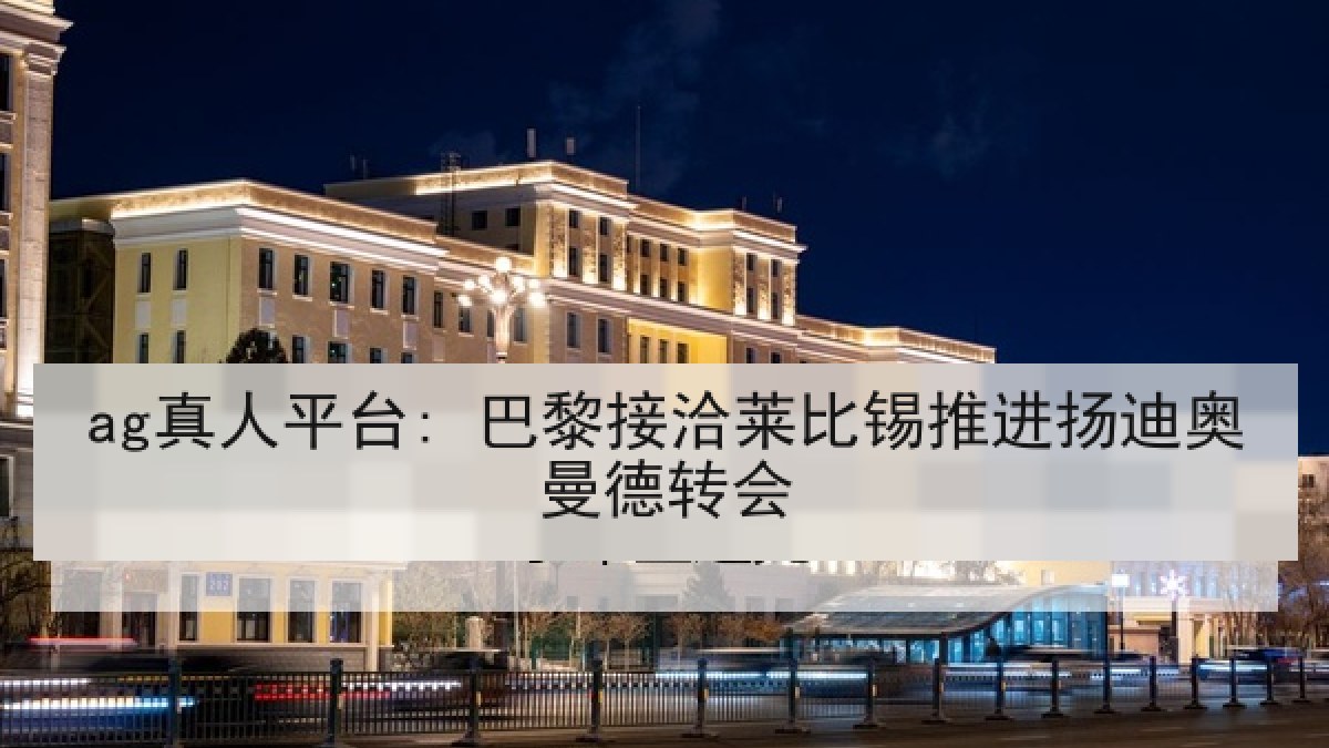 ag真人平台: 巴黎接洽莱比锡推进扬迪奥曼德转会