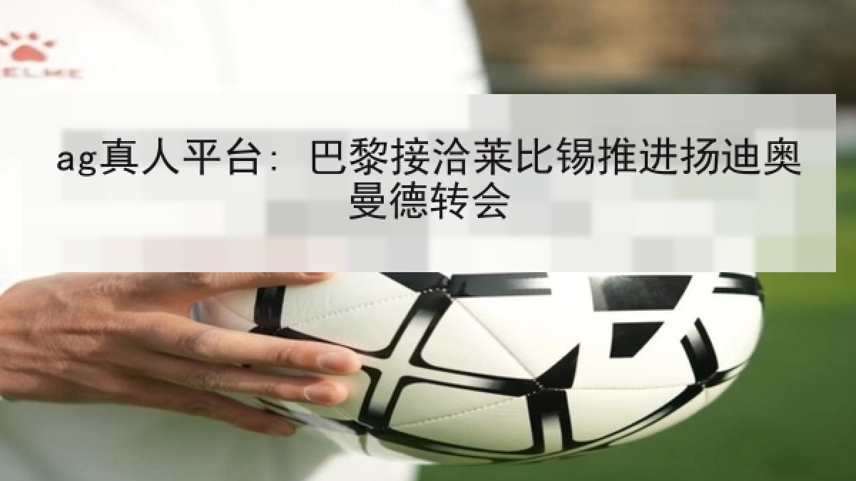 ag真人平台: 巴黎接洽莱比锡推进扬迪奥曼德转会