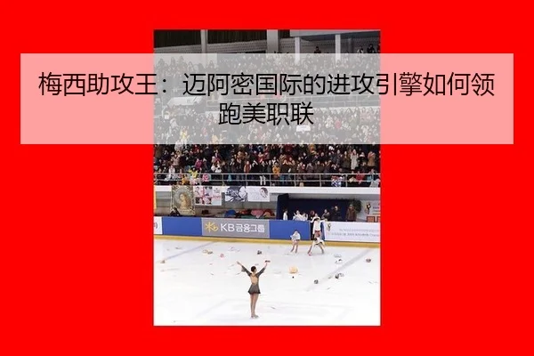 梅西助攻王：迈阿密国际的进攻引擎如何领跑美职联