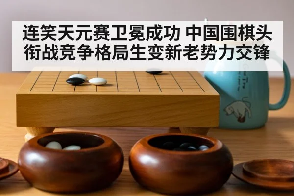 连笑天元赛卫冕成功 中国围棋头衔战竞争格局生变新老势力交锋