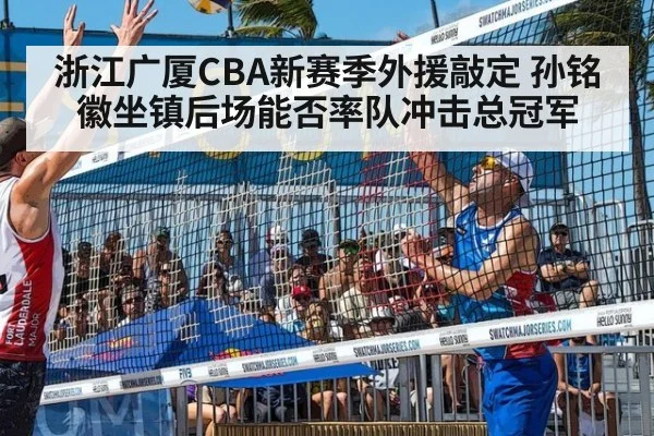 浙江广厦CBA新赛季外援敲定 孙铭徽坐镇后场能否率队冲击总冠军