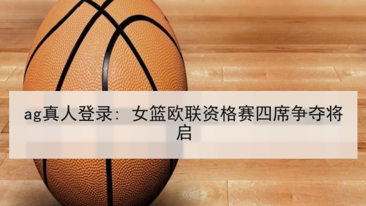 ag真人登录: 女篮欧联资格赛四席争夺将启