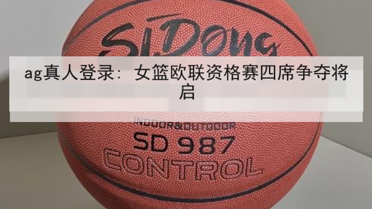 ag真人登录: 女篮欧联资格赛四席争夺将启