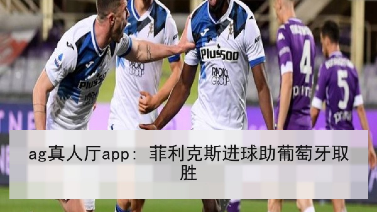 ag真人厅app: 菲利克斯进球助葡萄牙取胜