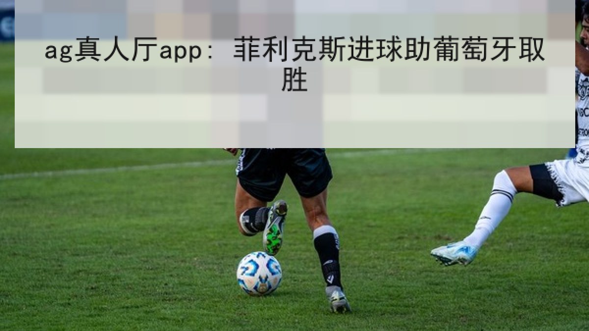 ag真人厅app: 菲利克斯进球助葡萄牙取胜