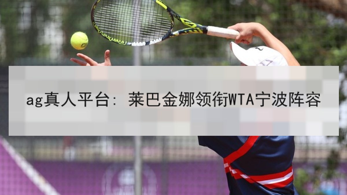 ag真人平台: 莱巴金娜领衔WTA宁波阵容