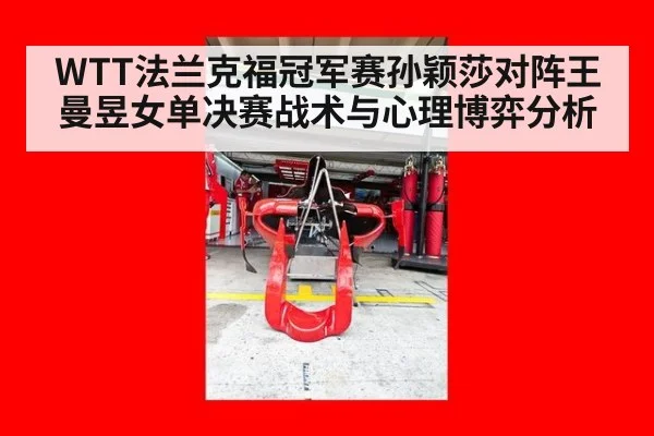 WTT法兰克福冠军赛孙颖莎对阵王曼昱女单决赛战术与心理博弈分析