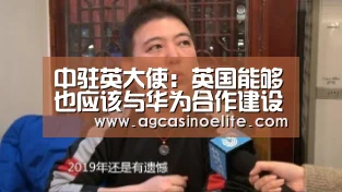 中驻英大使：英国能够也应该与华为合作建设5G网络_AG入口